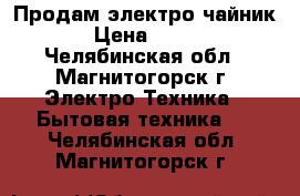 Продам электро чайник › Цена ­ 300 - Челябинская обл., Магнитогорск г. Электро-Техника » Бытовая техника   . Челябинская обл.,Магнитогорск г.